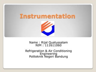 Instrumentation



   Name : Rijal Quatussalam
      NIM : 111611060
 Refrigeration & Air Conditioning
           Engineering
   Politeknik Negeri Bandung
 