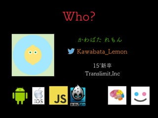 Who?
Translimit,Inc
Kawabata_Lemon
15 新卒
かわばた れもん
 
