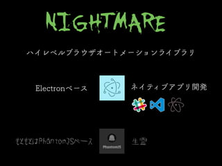 Electronベース
もともとはPhantomJSベース
ハイレベルブラウザオートメーションライブラリ
ネイティブアプリ開発
生霊
http://www.nightmarejs.org
 