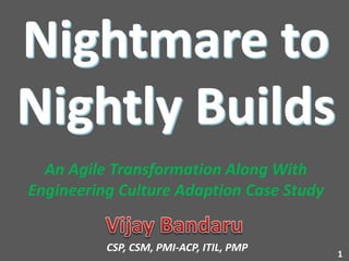 1
CSP, CSM, PMI-ACP, ITIL, PMP
An Agile Transformation Along With
Engineering Culture Adaption Case Study
 
