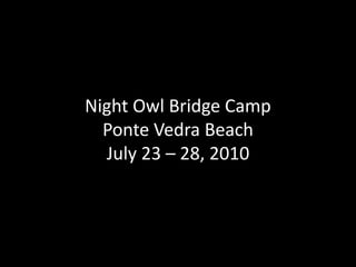 Night Owl Bridge CampPonte Vedra BeachJuly 23 – 28, 2010 