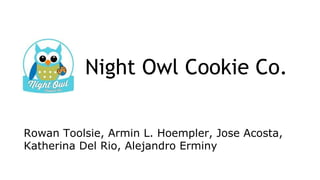Night Owl Cookie Co.
Rowan Toolsie, Armin L. Hoempler, Jose Acosta,
Katherina Del Rio, Alejandro Erminy
 