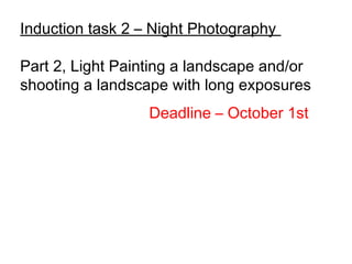 Induction task 2 – Night Photography
Part 2, Light Painting a landscape and/or
shooting a landscape with long exposures
Deadline – October 1st
 