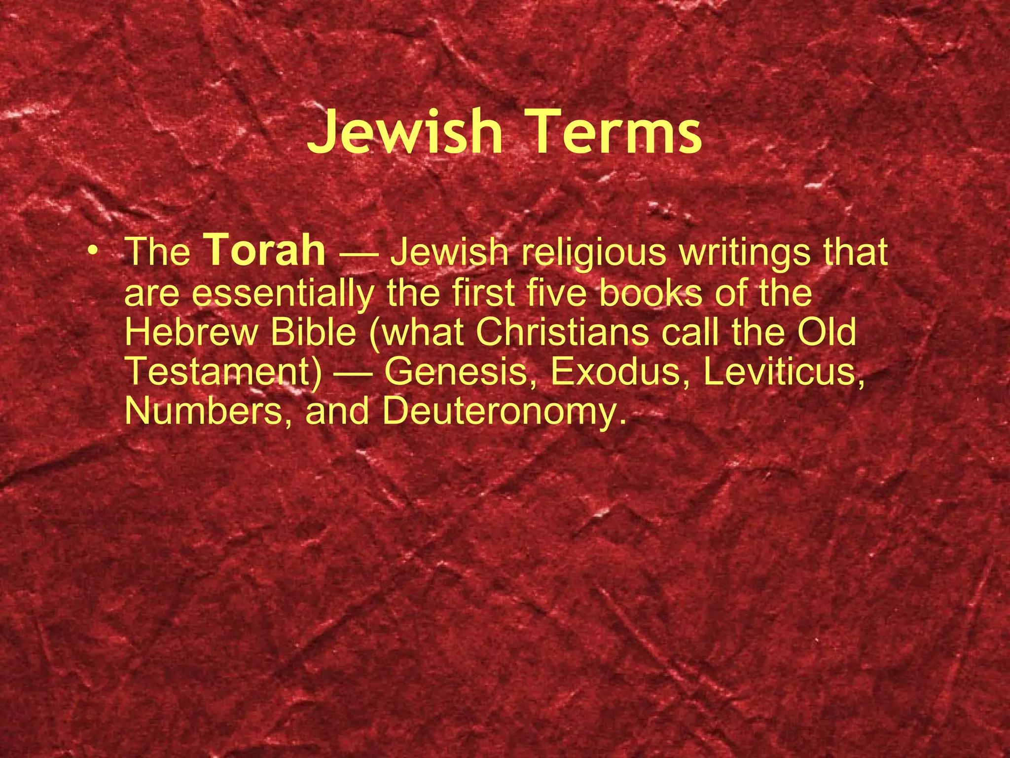 Jewish Terms The  Torah  — Jewish religious writings that are essentially the first five books of the Hebrew Bible (what Christians call the Old Testament) — Genesis, Exodus, Leviticus, Numbers, and Deuteronomy.  