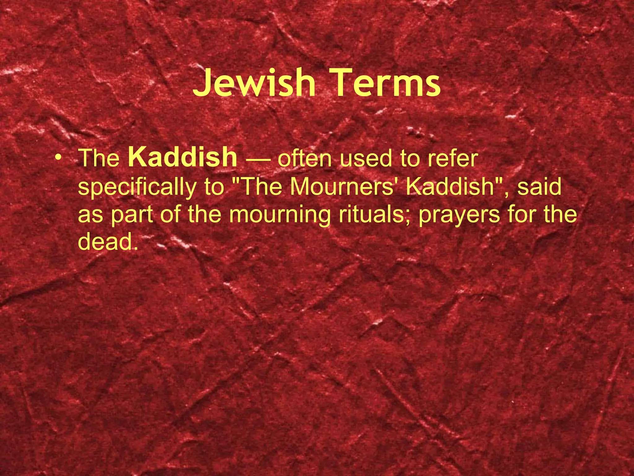 Jewish Terms The  Kaddish  — often used to refer specifically to "The Mourners' Kaddish", said as part of the mourning rituals; prayers for the dead. 