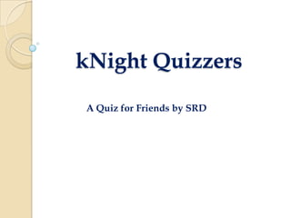 kNight Quizzers
A Quiz for Friends by SRD
 