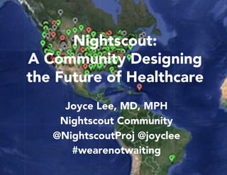Joyce Lee, MD, MPH
Nightscout Community
@NightscoutProj @joyclee
#wearenotwaiting
Nightscout:
A Community Designing
the Future of Healthcare
 