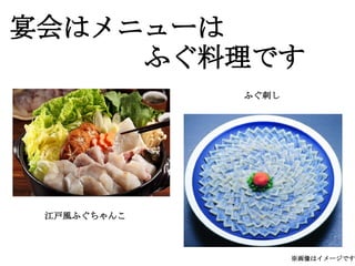 宴会はメニューは
　　　　　ふぐ料理です
             ふぐ刺し




 江戸風ふぐちゃんこ



                    ※画像はイメージです
 