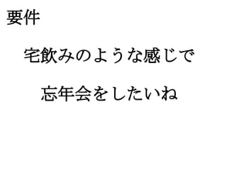 要件

　宅飲みのような感じで

　　忘年会をしたいね
 