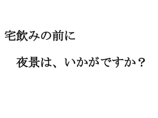 宅飲みの前に
　
　夜景は、いかがですか？
 