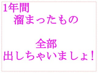 1年間
　溜まったもの

　　　全部
出しちゃいましょ!
 