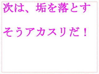 次は、垢を落とす

そうアカスリだ！
 
