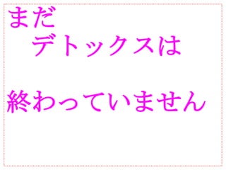 まだ
　デトックスは

終わっていません
 