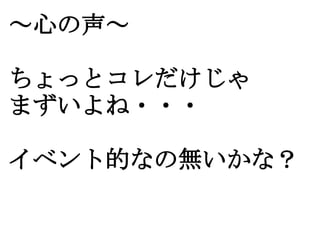 ～心の声～

ちょっとコレだけじゃ
まずいよね・・・

イベント的なの無いかな？
 