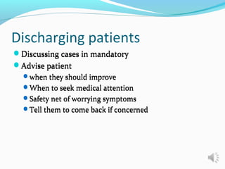Discharging patients
Discussing cases in mandatory
Advise patient
when they should improve
When to seek medical attention
Safety net of worrying symptoms
Tell them to come back if concerned
Discussing cases in mandatory
Advise patient
when they should improve
When to seek medical attention
Safety net of worrying symptoms
Tell them to come back if concerned
 