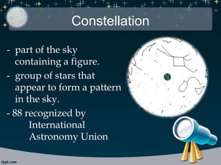 Constellation
- part of the sky
containing a figure.
- group of stars that
appear to form a pattern
in the sky.
- 88 recognized by
International
Astronomy Union
 