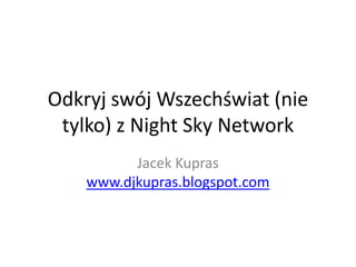 Odkryj swój Wszechświat (nie
 tylko) z Night Sky Network
          Jacek Kupras
    www.djkupras.blogspot.com
 