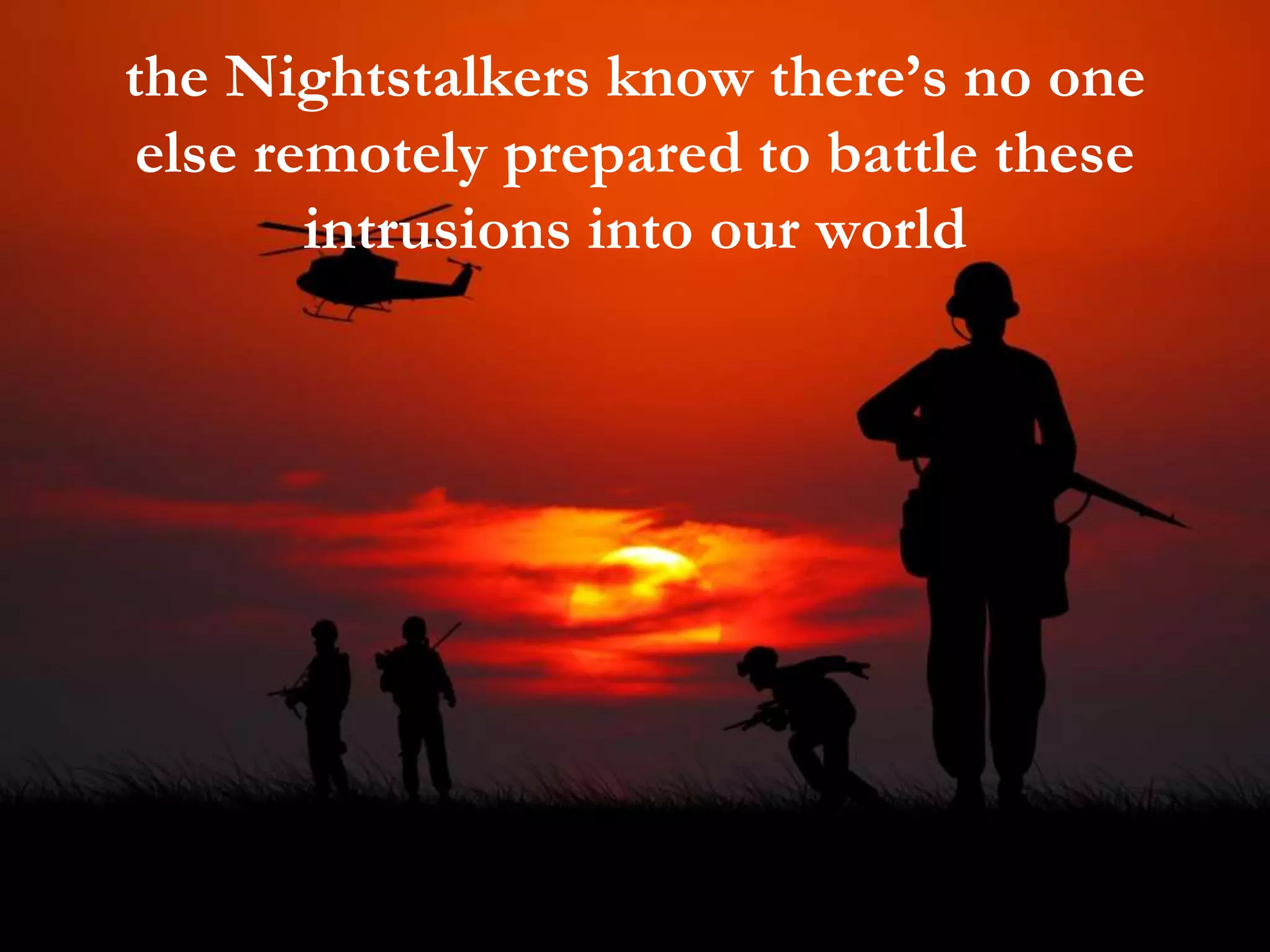 the Nightstalkers know there’s no one
else remotely prepared to battle these
intrusions into our world
 