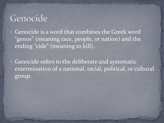  Genocide is a word that combines the Greek word 
“genos” (meaning race, people, or nation) and the 
ending “cide” (meani...