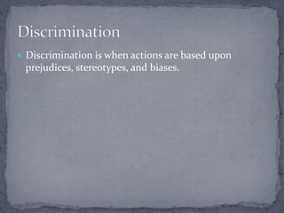  Discrimination is when actions are based upon 
prejudices, stereotypes, and biases. 
 