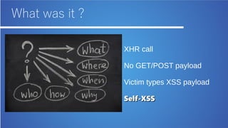 What was it ?
XHR call
No GET/POST payload
Victim types XSS payload
Self-XSSSelf-XSS
 