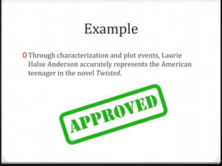 Example
0 Through characterization and plot events, Laurie

Halse Anderson accurately represents the American
teenager in the novel Twisted.

 