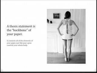 A thesis statement is
the “backbone” of
your paper.
It connects all of the elements of
your paper, just like your spine
controls your whole body.

 