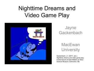 Nighttime Dreams and
Video Game Play
Jayne
Gackenbach
MacEwan
University
Gackenbach, J.I. (2017, Jan.).
Nighttime dreams and video game play.
Invited lecture at Dark Matters at Telus
Science Museum, Edmonton, AB.
 