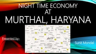 NIGHT TIME ECONOMY
AT
MURTHAL, HARYANA
Presented by-
Sunit Mondal
 