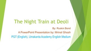 The Night Train at Deoli
By: Ruskin Bond
A PowerPoint Presentation by: Mrinal Ghosh
PGT (English), Umakanta Academy English Medium
 