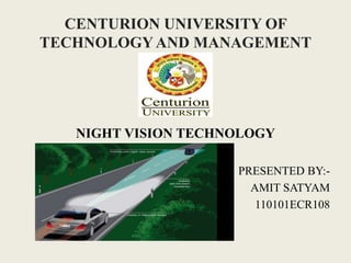 CENTURION UNIVERSITY OF
TECHNOLOGYAND MANAGEMENT
NIGHT VISION TECHNOLOGY
PRESENTED BY:-
AMIT SATYAM
110101ECR108
 