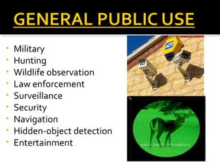 • Military
• Hunting
• Wildlife observation
• Law enforcement
• Surveillance
• Security
• Navigation
• Hidden-object detection
• Entertainment
 