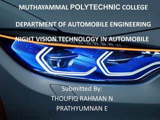 MUTHAYAMMAL POLYTECHNIC COLLEGE
DEPARTMENT OF AUTOMOBILE ENGINEERING
NIGHT VISION TECHNOLOGY IN AUTOMOBILE
Submitted By:
THOUFIQ RAHMAN N
PRATHYUMNAN E
 