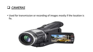  CAMERAS
• Used for transmission or recording of images mostly if the location is
fix.
 