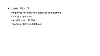  Generation 3
• Improved micro channel plate and photocathod
• Starlight Operation
• Amplification : 40,000
• Operating Life : 10,000 Hours
 