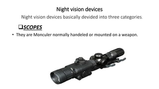 Night vision devices
Night vision devices basically devided into three categories.
SCOPES
• They are Monculer normally handeled or mounted on a weapon.
 