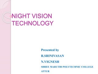 NIGHT VISION
TECHNOLOGY
Presented by
R.SRINIVASAN
N.VIGNESH
SHREE MARUTHI POLYTECHNIC COLLEGE
ATTUR
 