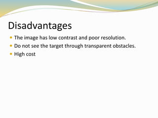 Disadvantages
 The image has low contrast and poor resolution.
 Do not see the target through transparent obstacles.
 High cost
 