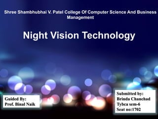 Night Vision Technology
Shree Shambhubhai V. Patel College Of Computer Science And Business
Management
Guided By:
Prof. Binal Naik
Submitted by:
Brinda Chanchad
Tybca sem-6
Seat no:1702
adsadassad
 