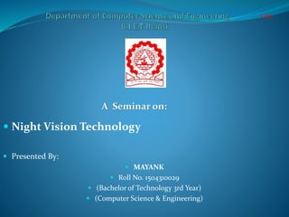 A Seminar on:
 Night Vision Technology
 Presented By:
 MAYANK
 Roll No. 1504310029
 (Bachelor of Technology 3rd Year)
 (Computer Science & Engineering)
1/19
 