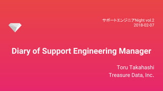 Diary of Support Engineering Manager
Toru Takahashi
Treasure Data, Inc.
サポートエンジニアNight vol.2
2018-02-07
 