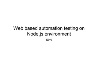 Web based automation testing on
Node.js environment
Kimi
 