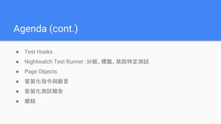 Agenda (cont.)
● Test Hooks
● Nightwatch Test Runner：分組、標籤、禁跑特定測試
● Page Objects
● 客製化指令與斷言
● 客製化測試報告
● 總結
 