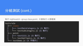 分組測試 (cont.)
tests/e2e
├── class
| ├── testMainCategory.js (O，執行)
| └── testSubCategory.js (O，執行)
├── point
| ├── test1111.js (O，執行)
| └── testHotTopics.js (O，執行)
└── testDemo.js (X，不執行)
執行 nightwatch --group class,point，只會執行 4 個檔案
 
