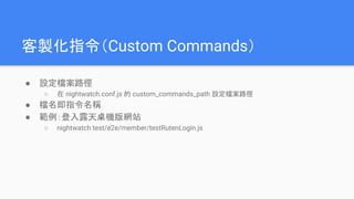 客製化指令（Custom Commands）
● 設定檔案路徑
○ 在 nightwatch.conf.js 的 custom_commands_path 設定檔案路徑
● 檔名即指令名稱
● 範例：登入露天桌機版網站
○ nightwatch test/e2e/member/testRutenLogin.js
 