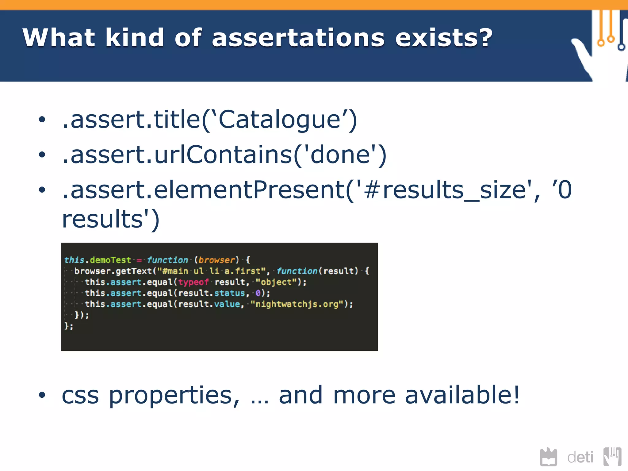 What kind of assertations exists? 
• .assert.title(‘Catalogue’) 
• .assert.urlContains('done') 
• .assert.elementPresent('#results_size', ’0 
results') 
• css properties, … and more available! 
 