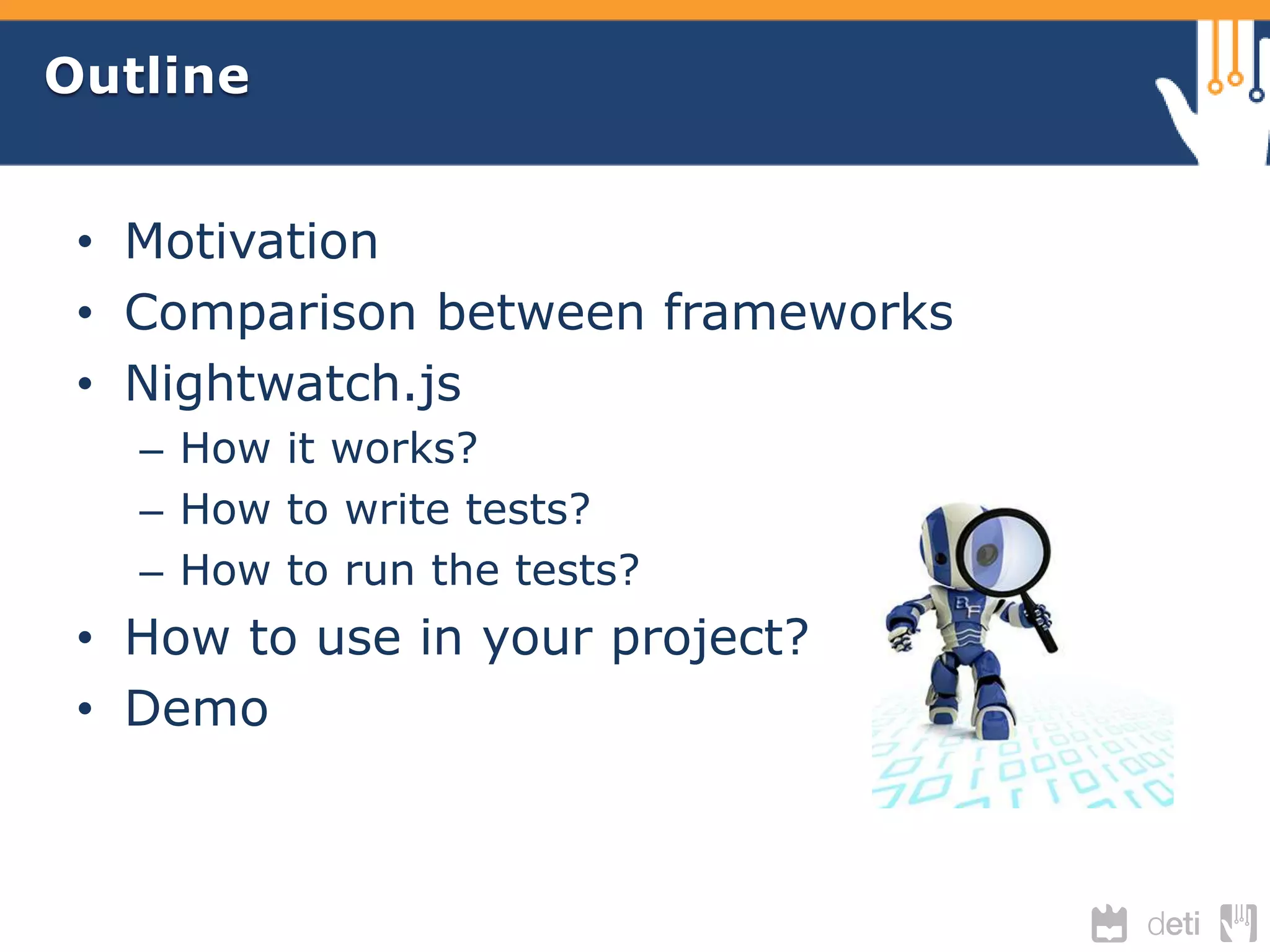 Outline 
• Motivation 
• Comparison between frameworks 
• Nightwatch.js 
– How it works? 
– How to write tests? 
– How to run the tests? 
• How to use in your project? 
• Demo 
 