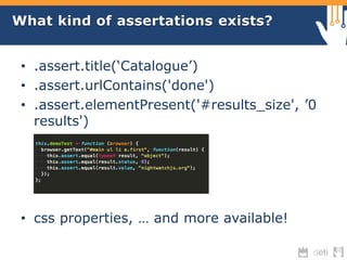 What kind of assertations exists? 
• .assert.title(‘Catalogue’) 
• .assert.urlContains('done') 
• .assert.elementPresent('#results_size', ’0 
results') 
• css properties, … and more available! 
 