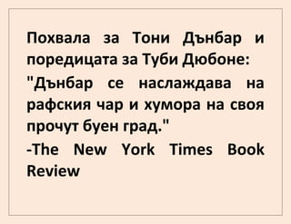 Похвала за Тони Дънбар и
поредицата за Туби Дюбоне:
"Дънбар се наслаждава на
рафския чар и хумора на своя
прочут буен град."
-The New York Times Book
Review
 