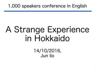 A Strange Experience
in Hokkaido
1,000 speakers conference in English
14/10/2016,
Jun Iio
 